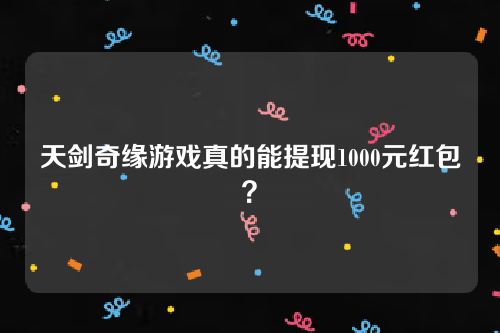天剑奇缘游戏真的能提现1000元红包？