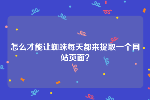 怎么才能让蜘蛛每天都来捉取一个网站页面？