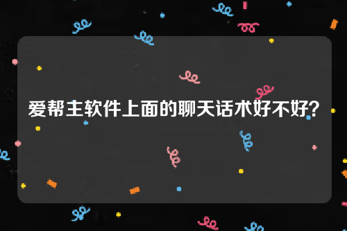 爱帮主软件上面的聊天话术好不好？