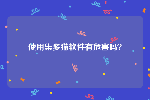 使用集多猫软件有危害吗？会造成信息泄露吗？