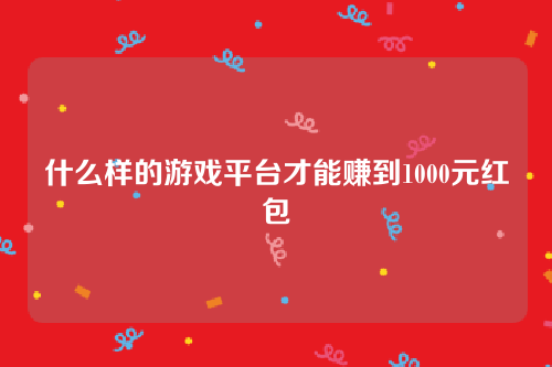 什么样的游戏平台才能赚到1000元红包