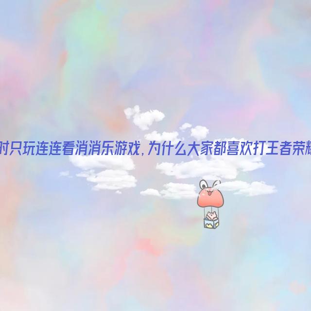 平时只玩连连看消消乐游戏，为什么大家都喜欢打王者荣耀？