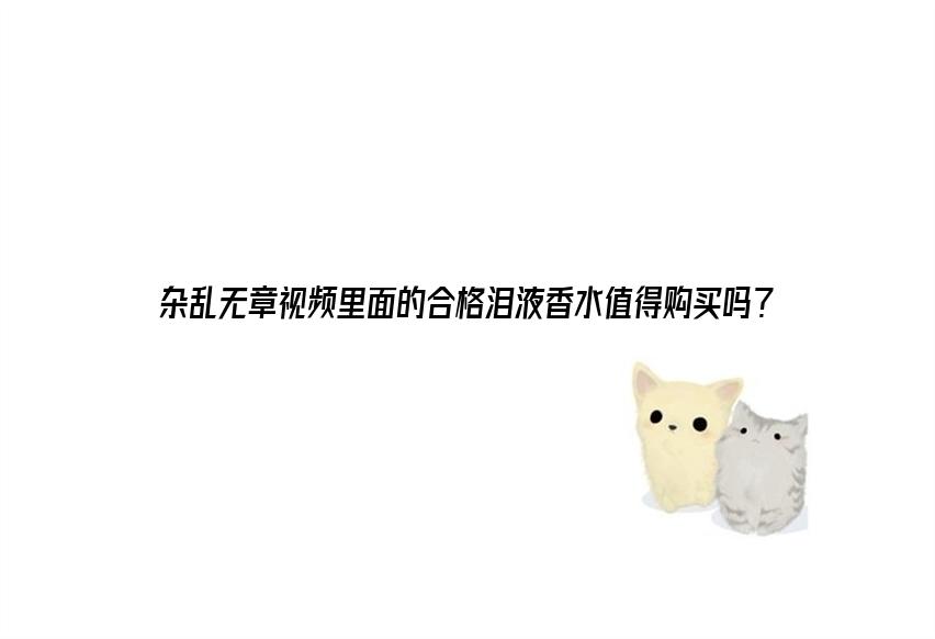 杂乱无章视频里面的合格泪液香水值得购买吗？