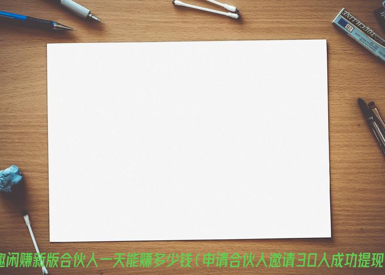 趣闲赚新版合伙人一天能赚多少钱（申请合伙人邀请30人成功提现）