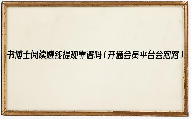 书博士阅读赚钱提现靠谱吗（开通会员平台会跑路）
