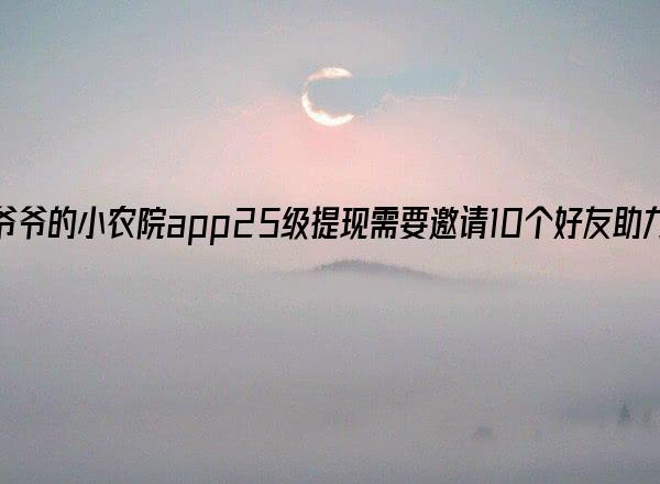 爷爷的小农院app25级提现需要邀请10个好友助力