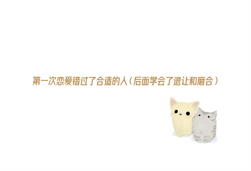 第一次恋爱错过了合适的人（后面学会了退让和磨合）