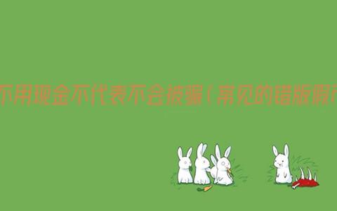 生活中不用现金不代表不会被骗（常见的错版假币骗局）