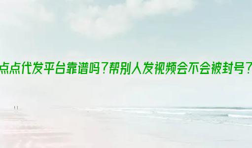 点点代发平台靠谱吗？帮别人发视频会不会被封号？