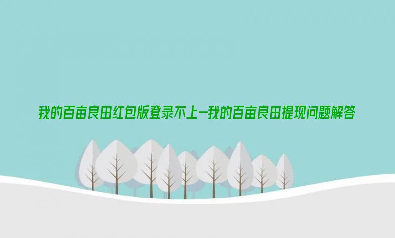 我的百亩良田红包版登录不上-我的百亩良田提现问题解答