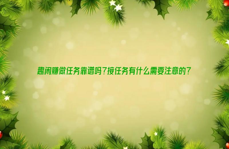 趣闲赚做任务靠谱吗？接任务有什么需要注意的？