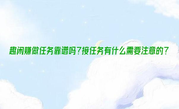 趣闲赚做任务靠谱吗？接任务有什么需要注意的？