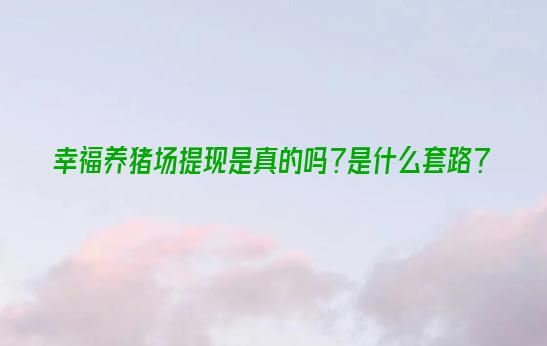 幸福养猪场提现是真的吗？是什么套路？