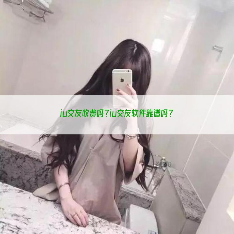 iu交友收费吗？iu交友软件靠谱吗？