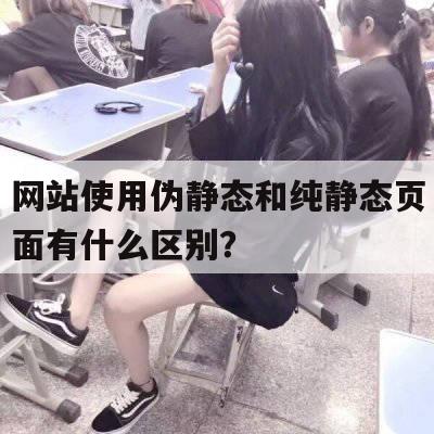 网站使用伪静态和纯静态页面有什么区别？