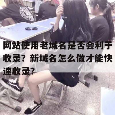 网站使用老域名是否会利于收录？新域名怎么做才能快速收录？