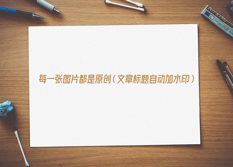每一张图片都是原创(文章标题自动加水印) 每一张图片都是原创(文章标题自动加水印)