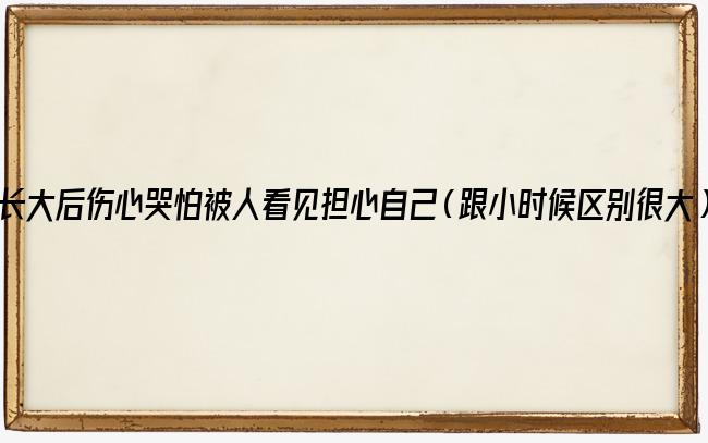 长大后伤心哭怕被人看见担心自己（跟小时候区别很大）