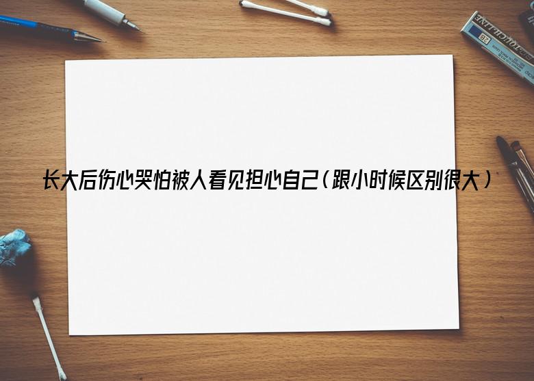 长大后伤心哭怕被人看见担心自己（跟小时候区别很大）