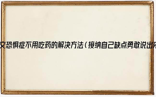 社交恐惧症不用吃药的解决方法（接纳自己缺点勇敢说出来）