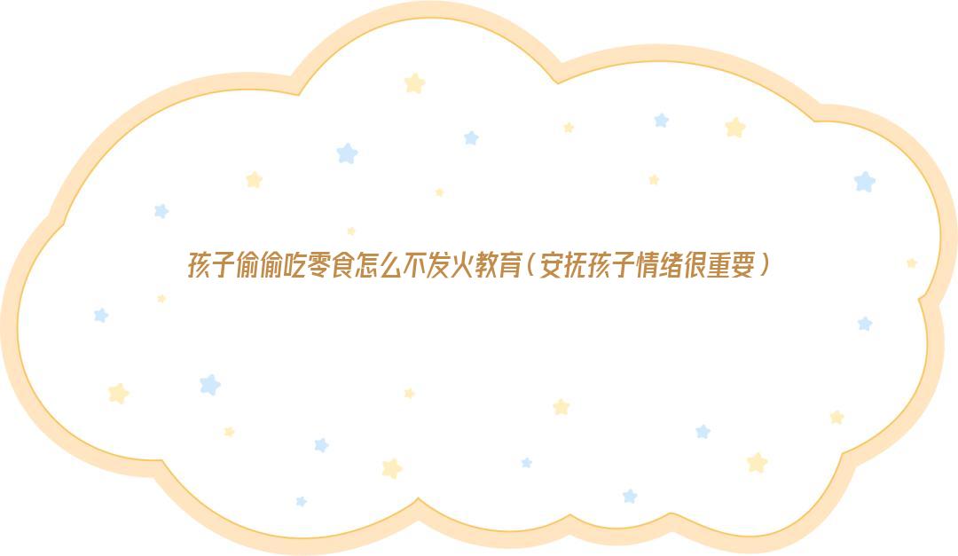孩子偷偷吃零食怎么不发火教育（安抚孩子情绪很重要）