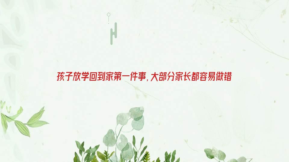 孩子放学回到家第一件事，大部分家长都容易做错 第2张