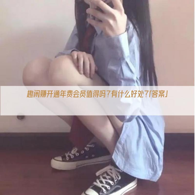 趣闲赚开通年费会员值得吗？有什么好处？「答案」