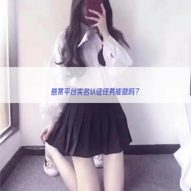 悬赏平台实名认证任务能做吗? 悬赏平台实名认证任务能做吗?