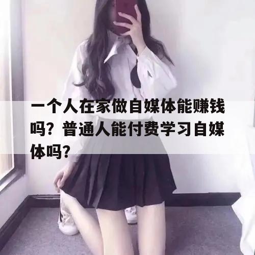 一个人在家做自媒体能赚钱吗？普通人能付费学习自媒体吗？