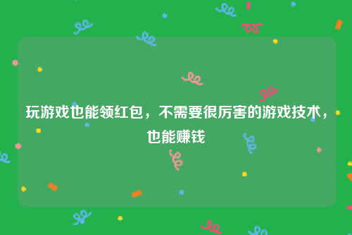 玩游戏也能领红包，不需要很厉害的游戏技术，也能赚钱