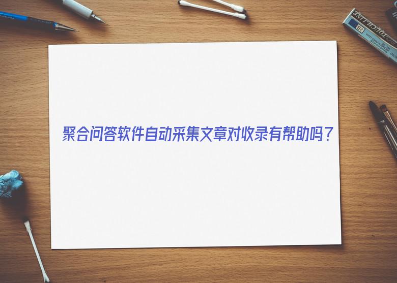 聚合问答软件自动采集文章对收录有帮助吗？