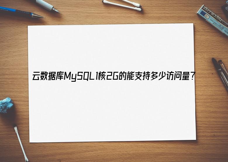 云数据库MySQL1核2G的能支持多少访问量？