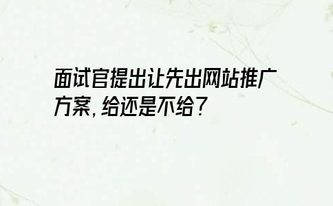 面试官提出让先出网站推广方案，给还是不给？