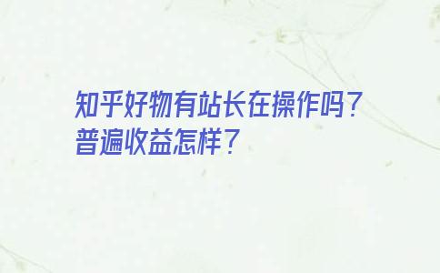 知乎好物有站长在操作吗？普遍收益怎样？