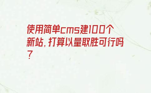 使用简单cms建100个新站，打算以量取胜可行吗？