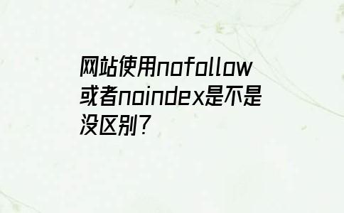 网站使用nofollow或者noindex是不是没区别？