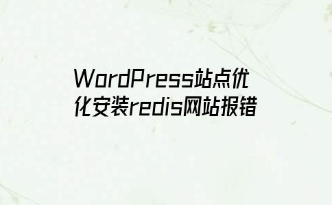 WordPress站点优化安装redis网站报错