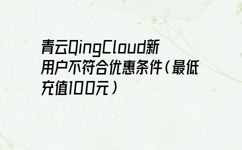 青云QingCloud新用户不符合优惠条件（最低充值100元）