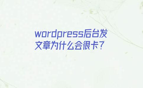 wordpress后台发文章为什么会很卡？