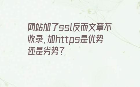 网站加了ssl反而文章不收录，加https是优势还是劣势？