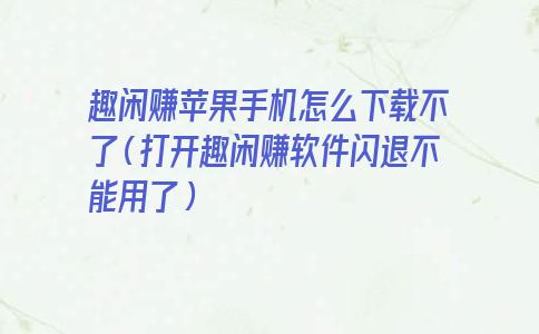 趣闲赚苹果手机怎么下载不了（打开趣闲赚软件闪退不能用了）