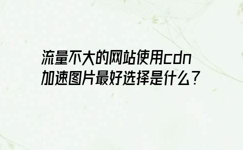 流量不大的网站使用cdn加速图片最好选择是什么？