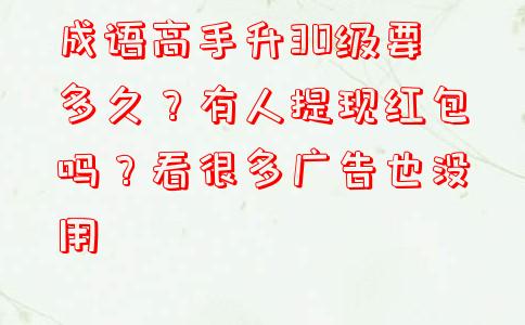 成语高手升30级要多久？有人提现红包吗？看很多广告也没用